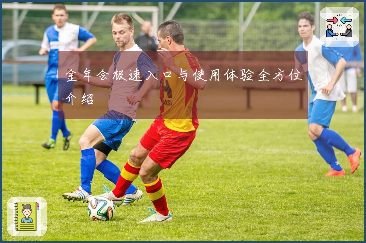 金年会极速入口与使用体验全方位介绍