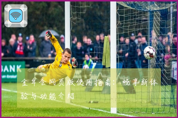 金年会网页版使用指南：畅享新体验与功能介绍