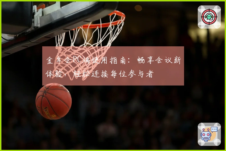 金年会PC端使用指南：畅享会议新体验，轻松连接每位参与者