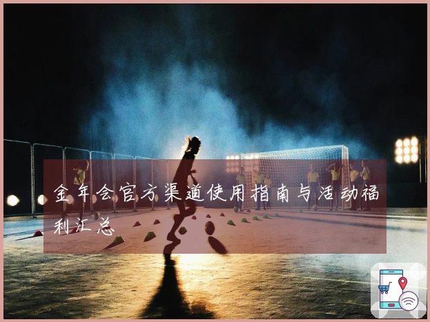 金年会官方渠道使用指南与活动福利汇总