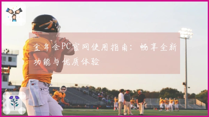 金年会PC官网使用指南：畅享全新功能与优质体验