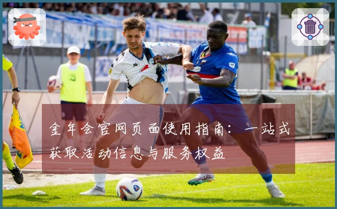 金年会官网页面使用指南：一站式获取活动信息与服务权益