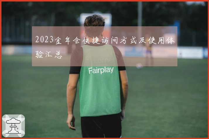 2023金年会快捷访问方式及使用体验汇总