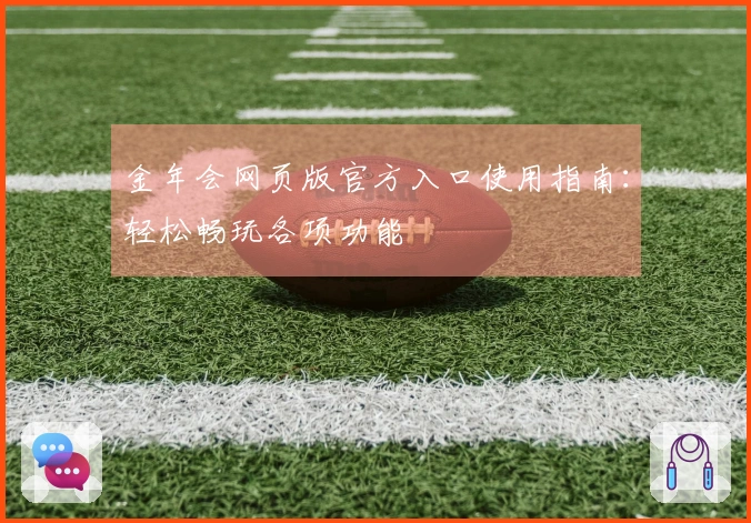 金年会网页版官方入口使用指南：轻松畅玩各项功能