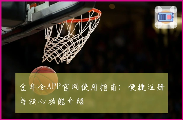 金年会APP官网使用指南：便捷注册与核心功能介绍