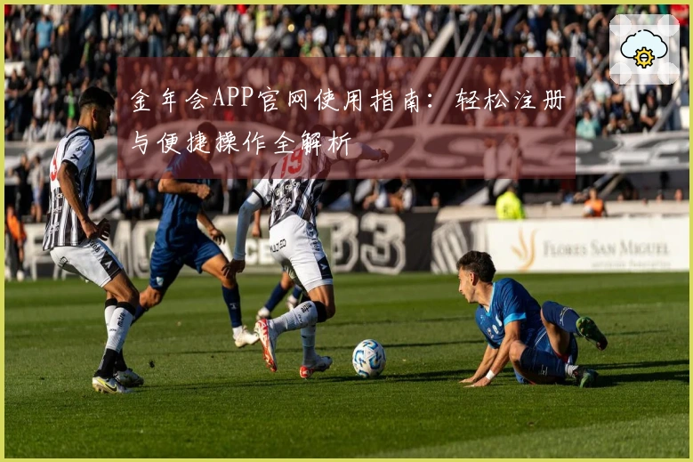 金年会APP官网使用指南：轻松注册与便捷操作全解析