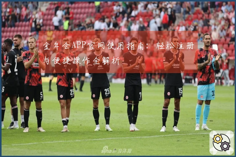 金年会APP官网使用指南：轻松注册与便捷操作全解析