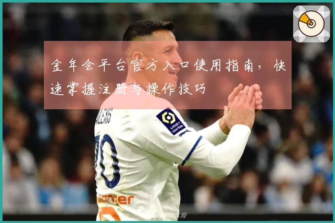 金年会平台官方入口使用指南，快速掌握注册与操作技巧