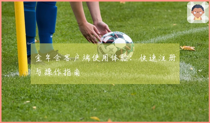 金年会客户端使用体验：快速注册与操作指南