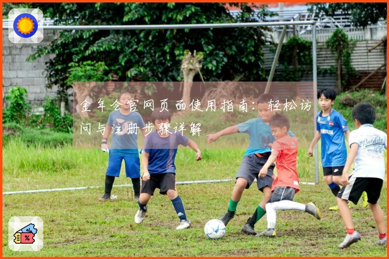 金年会官网页面使用指南：轻松访问与注册步骤详解