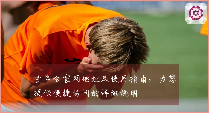 金年会官网地址及使用指南，为您提供便捷访问的详细说明