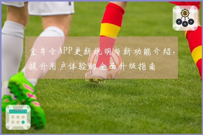 金年会APP更新说明与新功能介绍，提升用户体验的全面升级指南