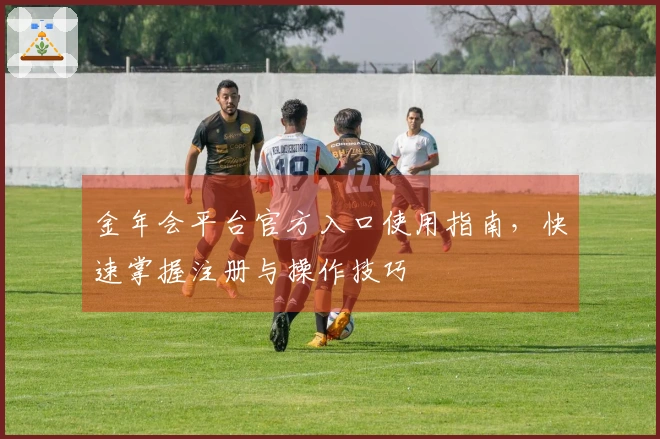 金年会平台官方入口使用指南，快速掌握注册与操作技巧