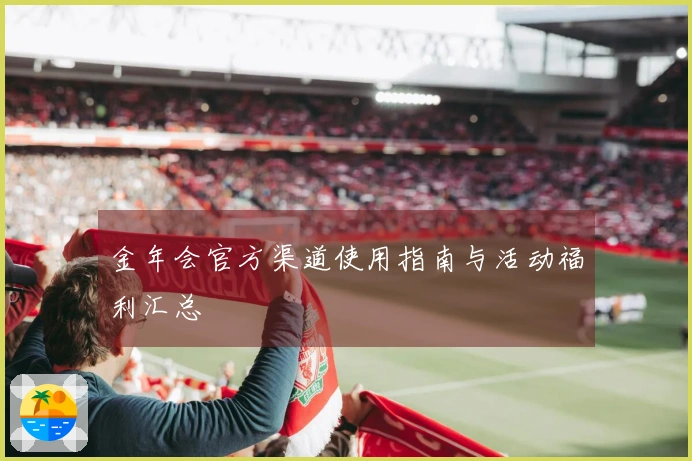金年会官方渠道使用指南与活动福利汇总
