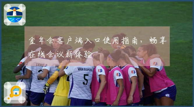 金年会客户端入口使用指南，畅享在线会议新体验